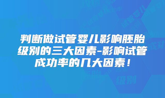 判断做试管婴儿影响胚胎级别的三大因素-影响试管成功率的几大因素！