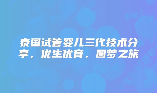 泰国试管婴儿三代技术分享，优生优育，圆梦之旅