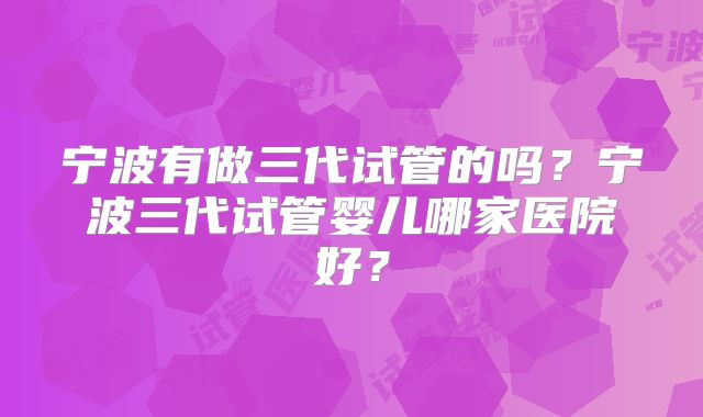 宁波有做三代试管的吗？宁波三代试管婴儿哪家医院好？
