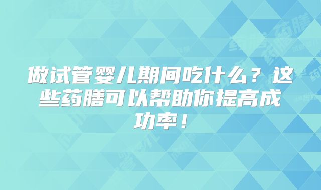 做试管婴儿期间吃什么?这些药膳可以帮助你提高成功率!