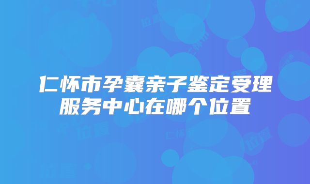仁怀市孕囊亲子鉴定受理服务中心在哪个位置