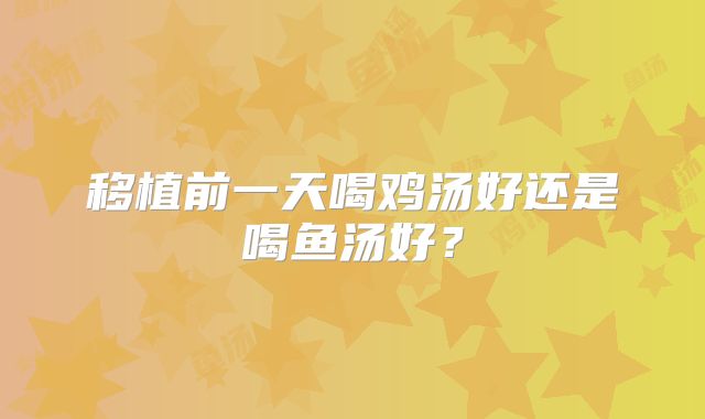 移植前一天喝鸡汤好还是喝鱼汤好？