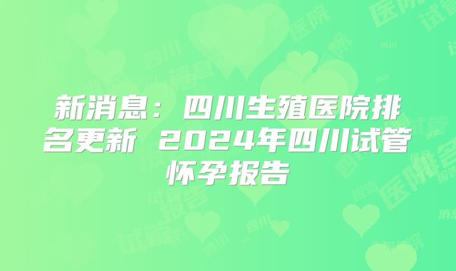 新消息:四川生殖医院排名更新 2024年四川试管怀孕报告