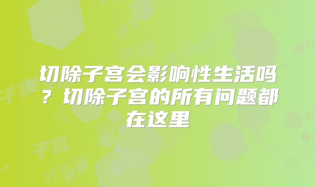 切除子宫会影响性生活吗?切除子宫的所有问题都在这里
