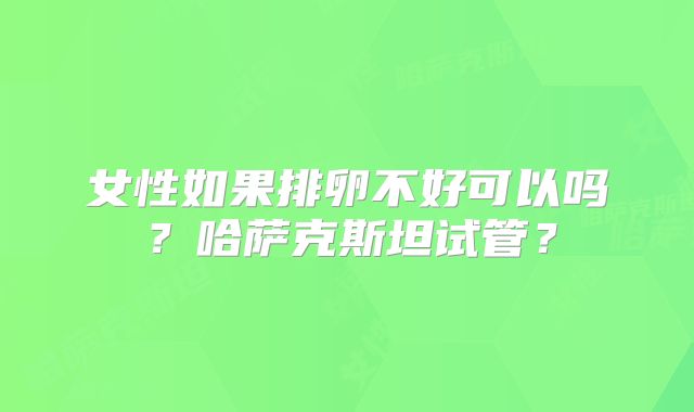 女性如果排卵不好可以吗？哈萨克斯坦试管？
