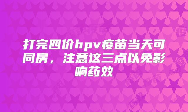 打完四价hpv疫苗当天可同房,注意这三点以免影响药效