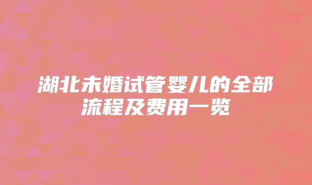湖北未婚试管婴儿的全部流程及费用一览