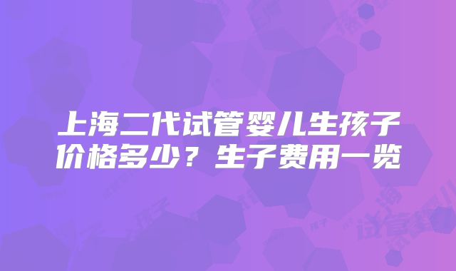 上海二代试管婴儿生孩子价格多少？生子费用一览