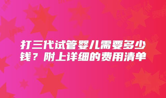 打三代试管婴儿需要多少钱？附上详细的费用清单