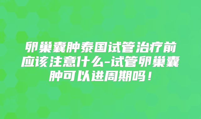 卵巢囊肿泰国试管治疗前应该注意什么-试管卵巢囊肿可以进周期吗！