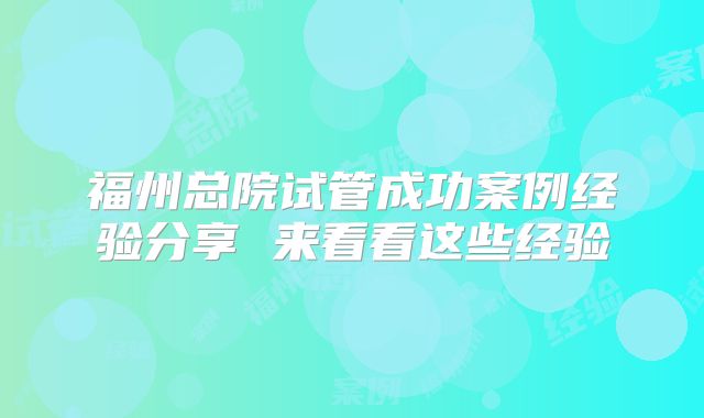 福州总院试管成功案例经验分享 来看看这些经验