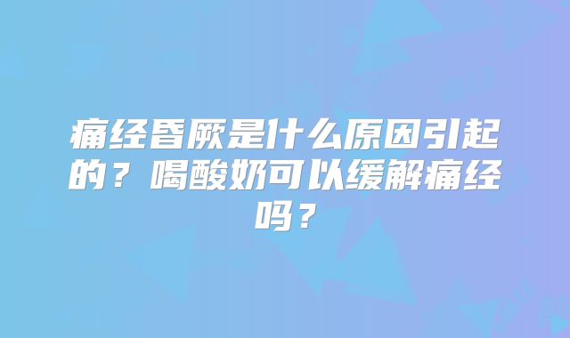 痛经昏厥是什么原因引起的?喝酸奶可以缓解痛经吗?