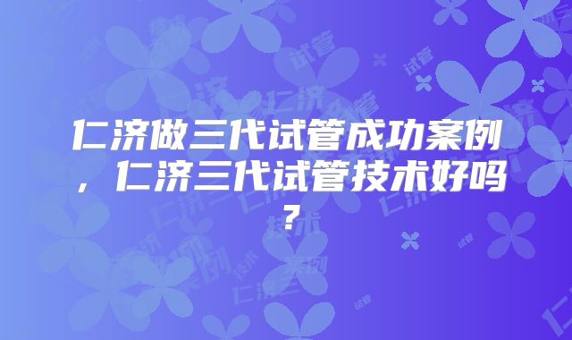 仁济做三代试管成功案例,仁济三代试管技术好吗?