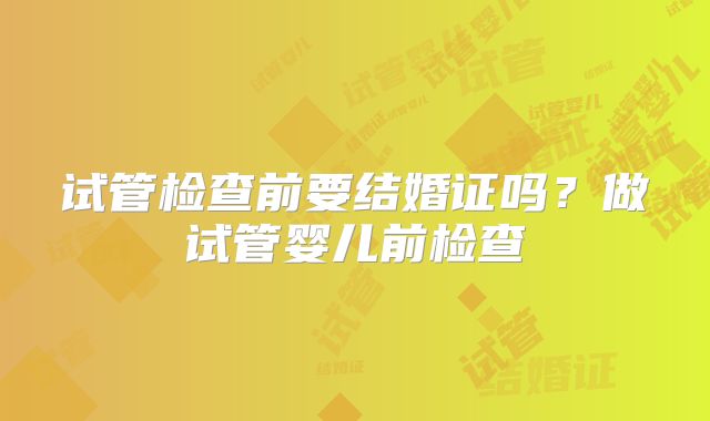 试管检查前要结婚证吗？做试管婴儿前检查
