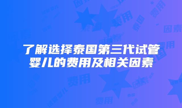 了解选择泰国第三代试管婴儿的费用及相关因素