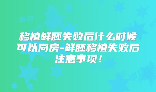 移植鲜胚失败后什么时候可以同房-鲜胚移植失败后注意事项！
