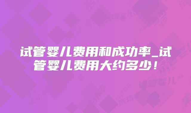 试管婴儿费用和成功率_试管婴儿费用大约多少！