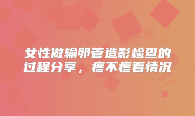 女性做输卵管造影检查的过程分享，疼不疼看情况