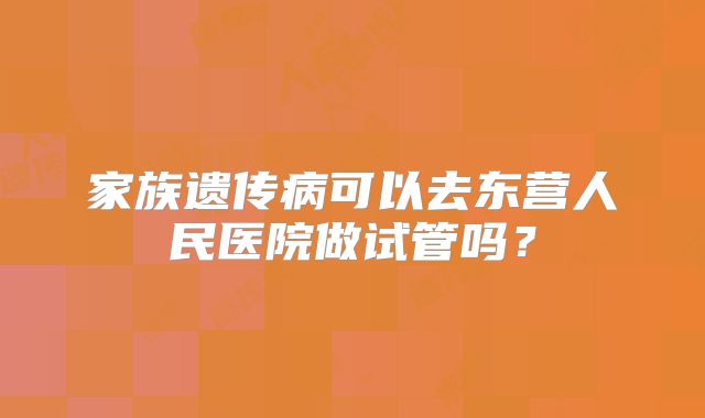 家族遗传病可以去东营人民医院做试管吗?