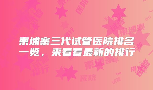柬埔寨三代试管医院排名一览，来看看最新的排行