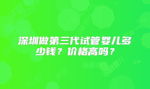 深圳做第三代试管婴儿多少钱？价格高吗？