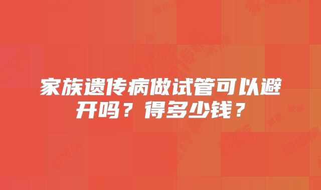 家族遗传病做试管可以避开吗?得多少钱?