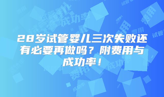 28岁试管婴儿三次失败还有必要再做吗？附费用与成功率！