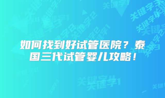如何找到好试管医院?泰国三代试管婴儿攻略!