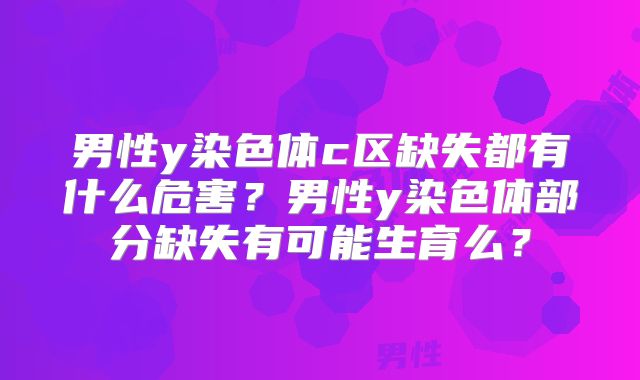 男性y染色体c区缺失都有什么危害？男性y染色体部分缺失有可能生育么？