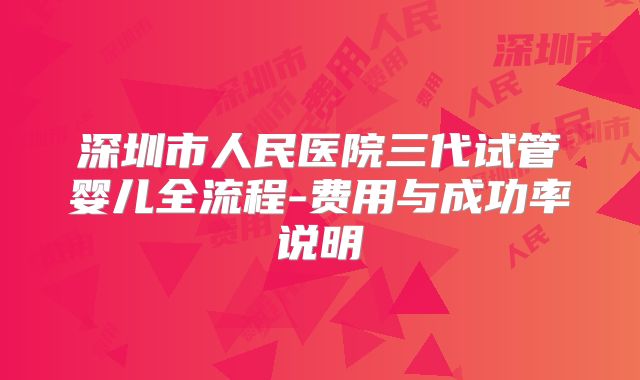 深圳市人民医院三代试管婴儿全流程-费用与成功率说明
