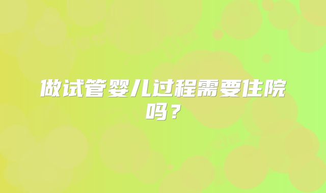 做试管婴儿过程需要住院吗？