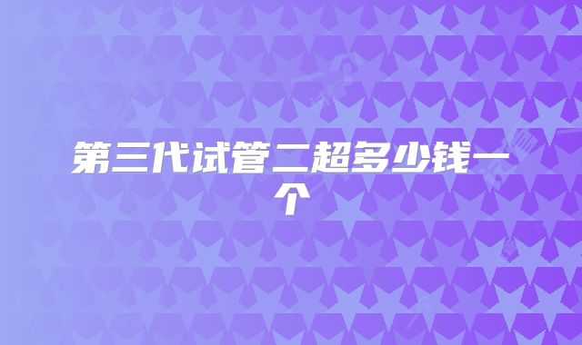 第三代试管二超多少钱一个