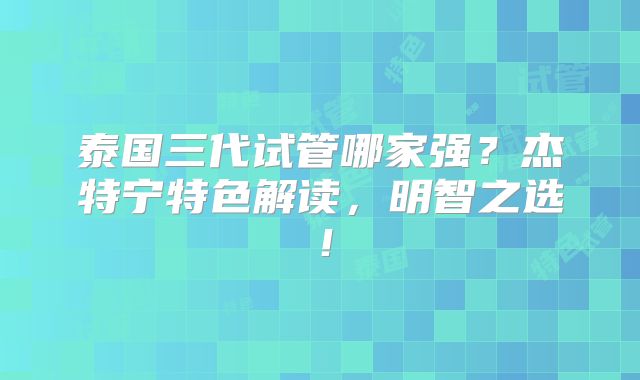 泰国三代试管哪家强？杰特宁特色解读，明智之选！