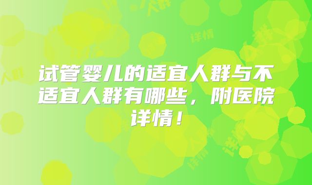 试管婴儿的适宜人群与不适宜人群有哪些，附医院详情！