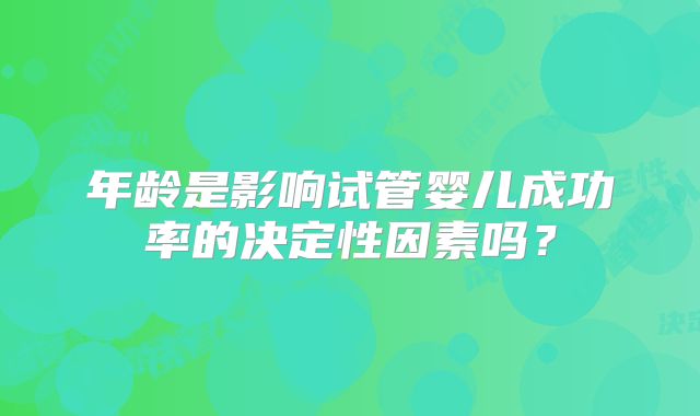 年龄是影响试管婴儿成功率的决定性因素吗？