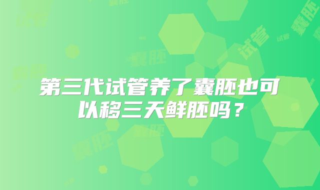第三代试管养了囊胚也可以移三天鲜胚吗？