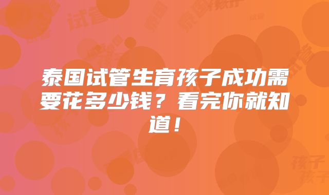 泰国试管生育孩子成功需要花多少钱?看完你就知道!