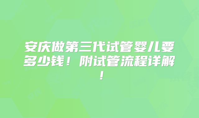 安庆做第三代试管婴儿要多少钱!附试管流程详解!