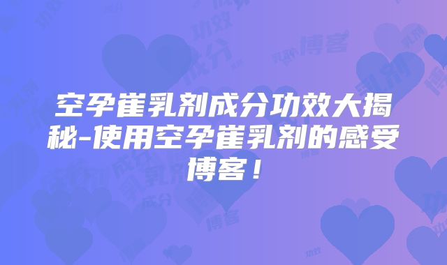 空孕崔乳剂成分功效大揭秘-使用空孕崔乳剂的感受博客!