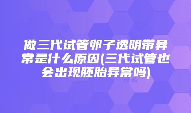 做三代试管卵子透明带异常是什么原因(三代试管也会出现胚胎异常吗)