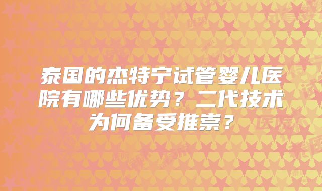 泰国的杰特宁试管婴儿医院有哪些优势？二代技术为何备受推崇？