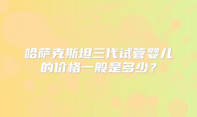 哈萨克斯坦三代试管婴儿的价格一般是多少？