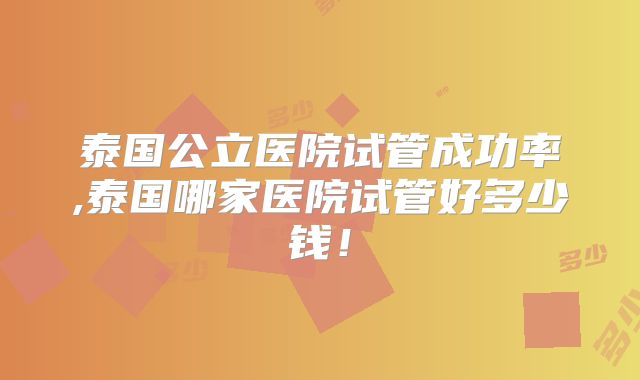 泰国公立医院试管成功率,泰国哪家医院试管好多少钱!
