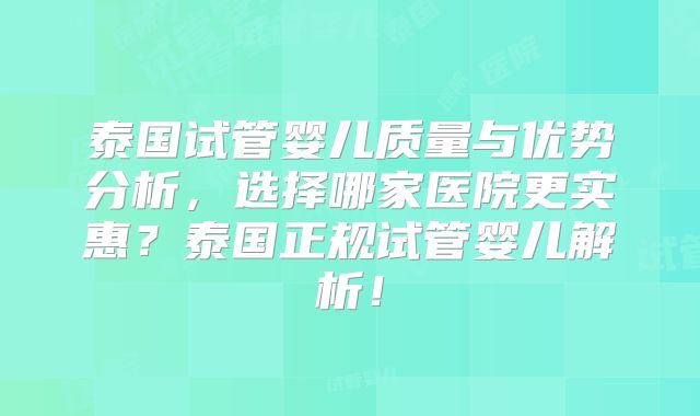 泰国试管婴儿质量与优势分析,选择哪家医院更实惠?泰国正规试管婴儿解析!