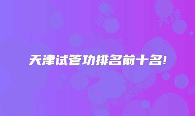 天津试管功排名前十名!