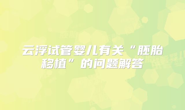 云浮试管婴儿有关“胚胎移植”的问题解答