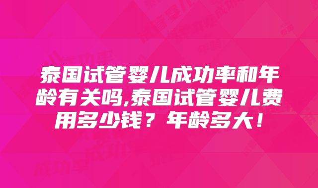 泰国试管婴儿成功率和年龄有关吗,泰国试管婴儿费用多少钱？年龄多大！