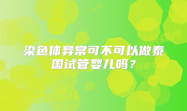 染色体异常可不可以做泰国试管婴儿吗？