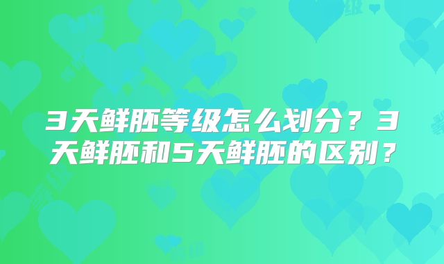 3天鲜胚等级怎么划分？3天鲜胚和5天鲜胚的区别？