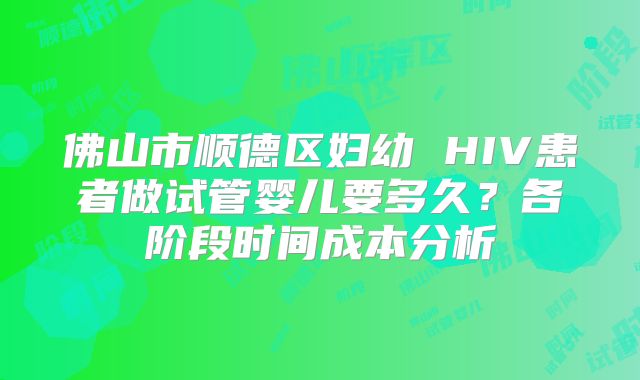 佛山市顺德区妇幼 HIV患者做试管婴儿要多久？各阶段时间成本分析